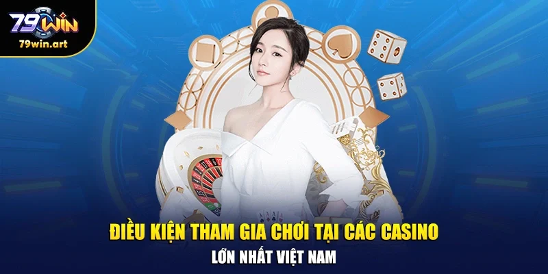 Điều kiện tham gia chơi tại các casino lớn nhất Việt Nam