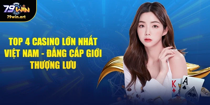 Top 4 Casino Lớn Nhất Việt Nam - Đẳng Cấp Giới Thượng Lưu