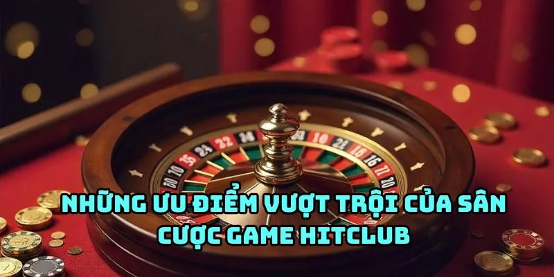 Những ưu điểm vượt trội của sân cược game hitclub